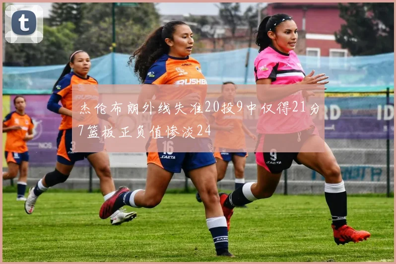 杰伦布朗外线失准20投9中仅得21分7篮板正负值惨淡24