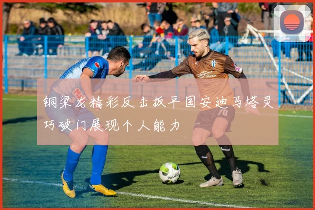 铜梁龙精彩反击扳平国安迪马塔灵巧破门展现个人能力