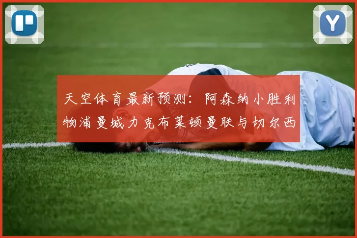 天空体育最新预测：阿森纳小胜利物浦曼城力克布莱顿曼联与切尔西握手言和