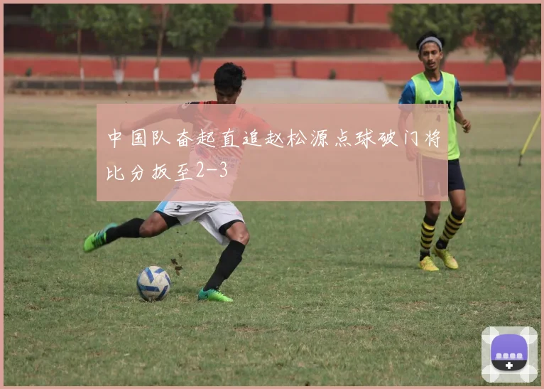 中国队奋起直追赵松源点球破门将比分扳至2-3