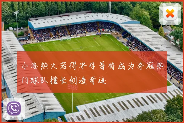 小洛热火若得字母哥将成为夺冠热门球队擅长创造奇迹