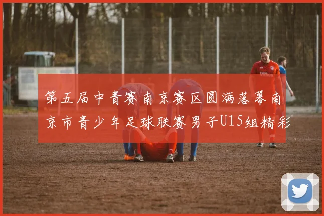 第五届中青赛南京赛区圆满落幕南京市青少年足球联赛男子U15组精彩回顾