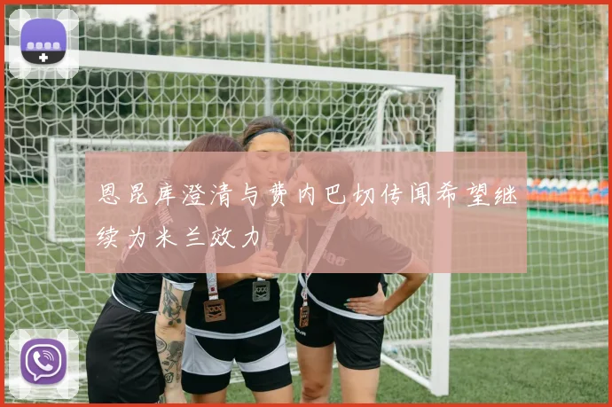 恩昆库澄清与费内巴切传闻希望继续为米兰效力