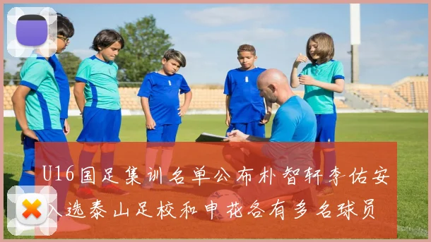U16国足集训名单公布朴智轩李佑安入选泰山足校和申花各有多名球员参与