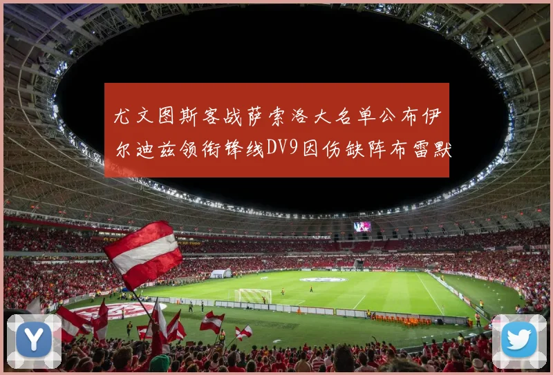 尤文图斯客战萨索洛大名单公布伊尔迪兹领衔锋线DV9因伤缺阵布雷默在列