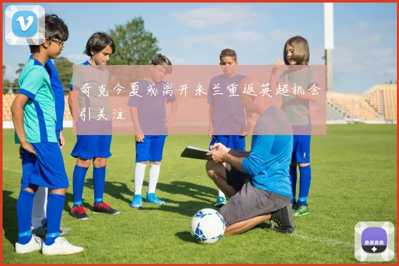 奇克今夏或离开米兰重返英超机会引关注