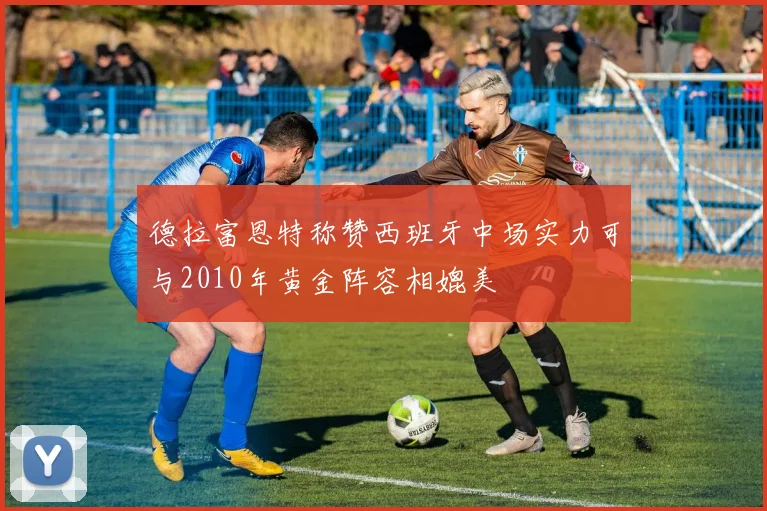 德拉富恩特称赞西班牙中场实力可与2010年黄金阵容相媲美