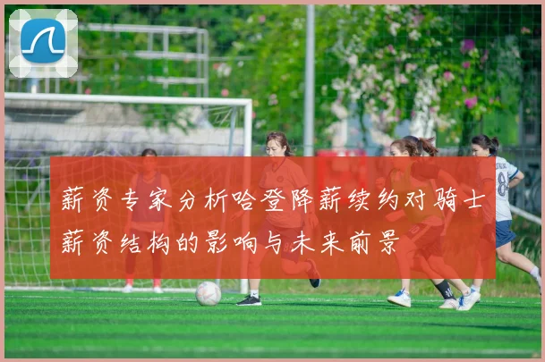 薪资专家分析哈登降薪续约对骑士薪资结构的影响与未来前景