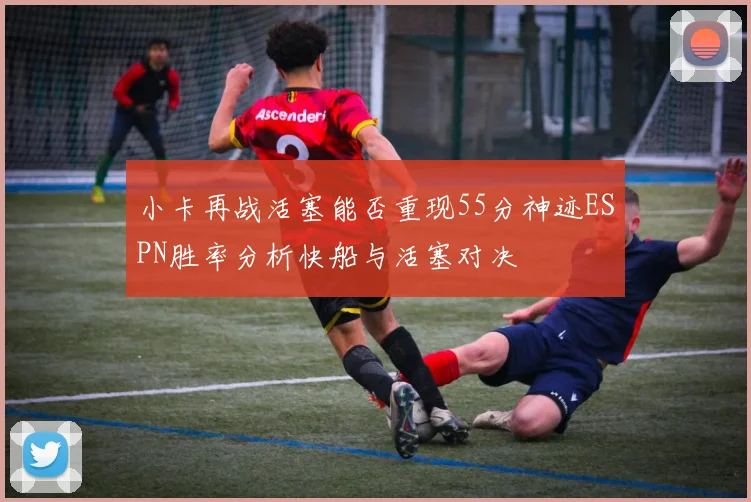 小卡再战活塞能否重现55分神迹ESPN胜率分析快船与活塞对决