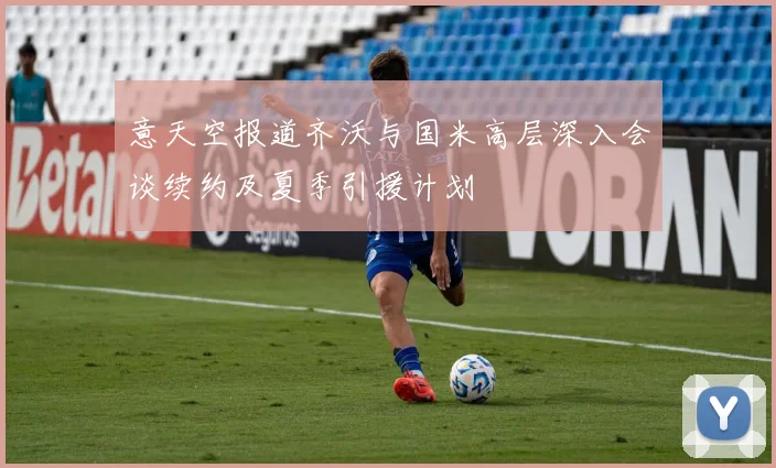 意天空报道齐沃与国米高层深入会谈续约及夏季引援计划