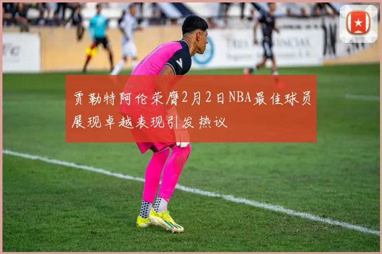 贾勒特阿伦荣膺2月2日NBA最佳球员展现卓越表现引发热议