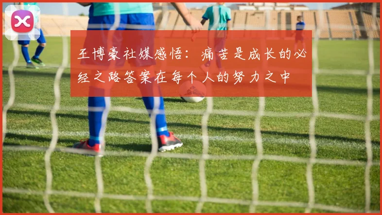 王博豪社媒感悟：痛苦是成长的必经之路答案在每个人的努力之中