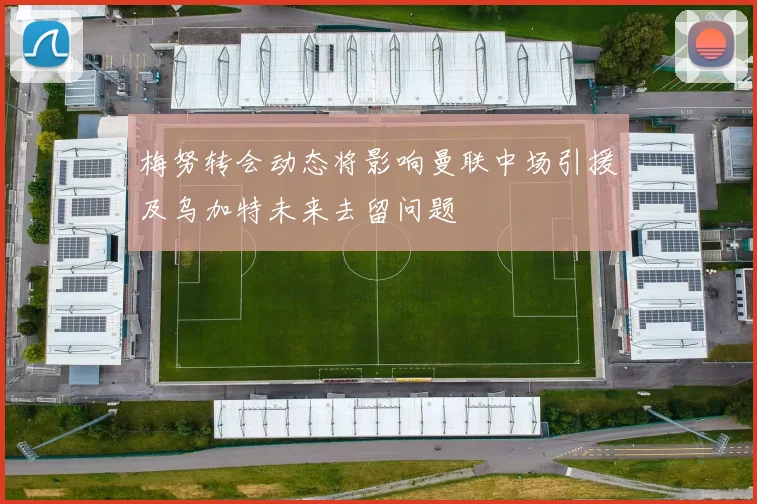 梅努转会动态将影响曼联中场引援及乌加特未来去留问题