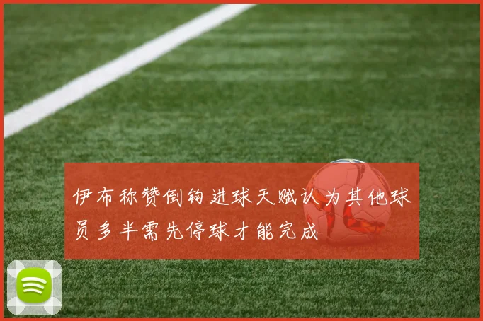 伊布称赞倒钩进球天赋认为其他球员多半需先停球才能完成