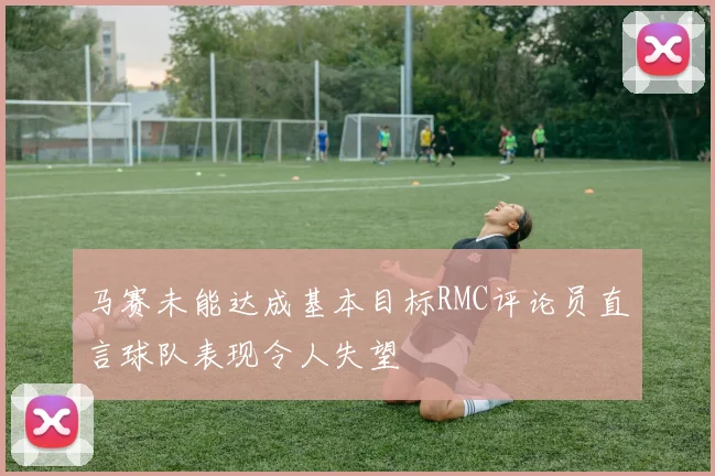 马赛未能达成基本目标RMC评论员直言球队表现令人失望