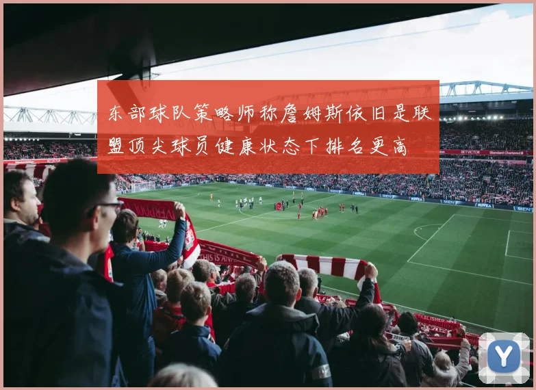 东部球队策略师称詹姆斯依旧是联盟顶尖球员健康状态下排名更高