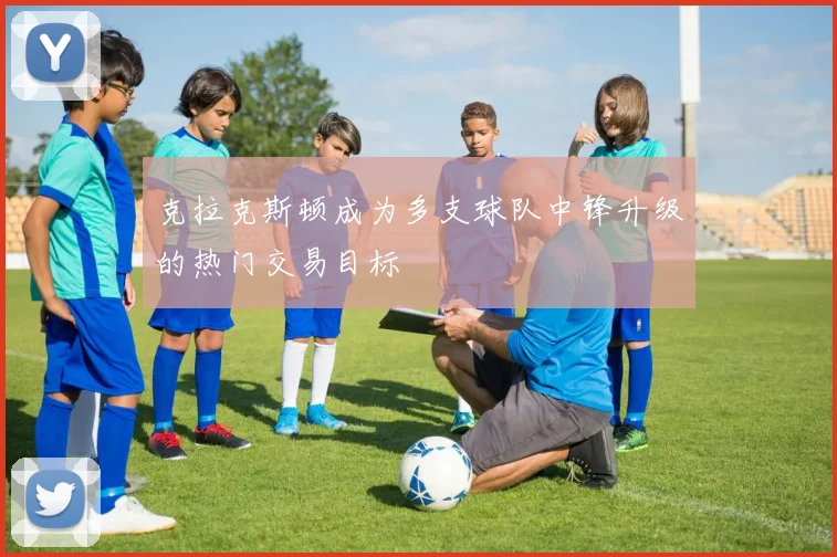 克拉克斯顿成为多支球队中锋升级的热门交易目标