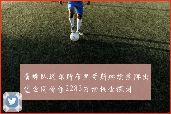 黄蜂队迈尔斯布里奇斯继续挂牌出售合同价值2283万的机会探讨