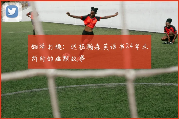 翻译打趣：送杨瀚森英语书24年未拆封的幽默故事