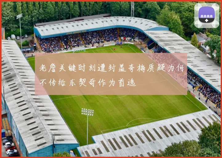 老詹关键时刻遭封盖夸梅质疑为何不传给东契奇作为首选