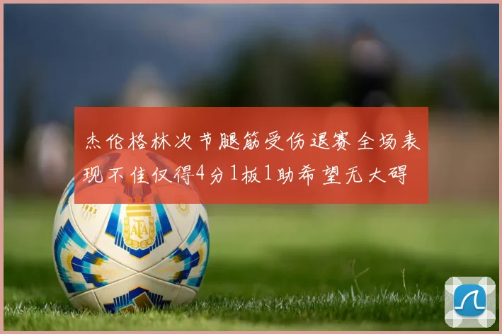 杰伦格林次节腿筋受伤退赛全场表现不佳仅得4分1板1助希望无大碍