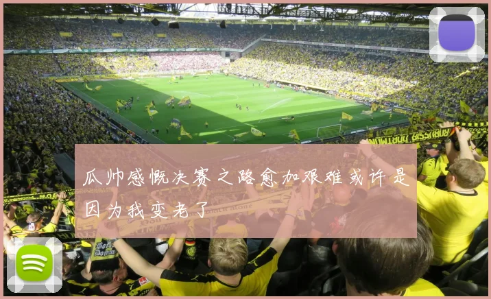 瓜帅感慨决赛之路愈加艰难或许是因为我变老了