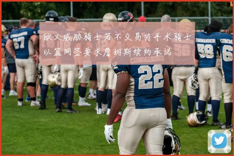 欧文威胁骑士若不交易将手术骑士以篮网签要求詹姆斯续约承诺