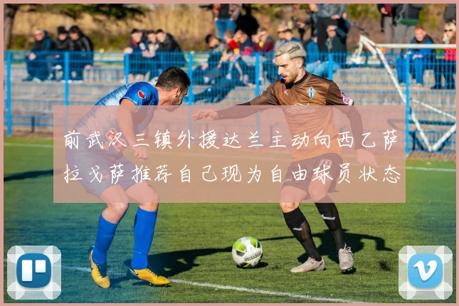 前武汉三镇外援达兰主动向西乙萨拉戈萨推荐自己现为自由球员状态良好