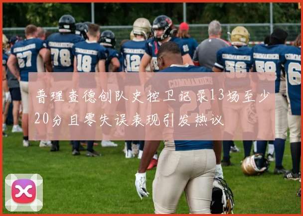 普理查德创队史控卫记录13场至少20分且零失误表现引发热议