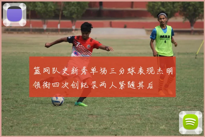 篮网队史新秀单场三分球表现杰明领衔四次创纪录两人紧随其后