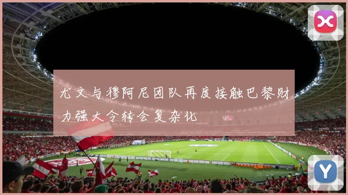 尤文与穆阿尼团队再度接触巴黎财力强大令转会复杂化