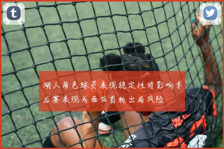 湖人角色球员表现稳定性将影响季后赛表现或面临首轮出局风险