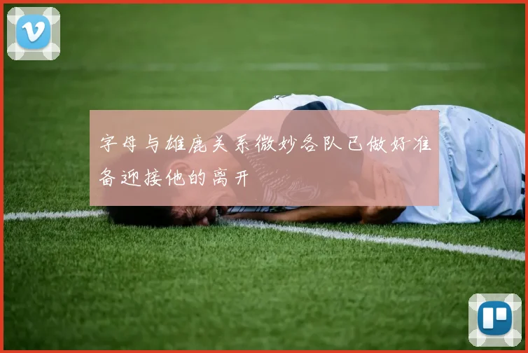 字母与雄鹿关系微妙各队已做好准备迎接他的离开