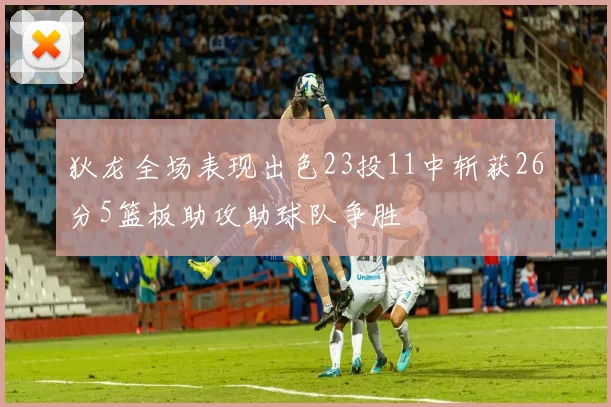 狄龙全场表现出色23投11中斩获26分5篮板助攻助球队争胜