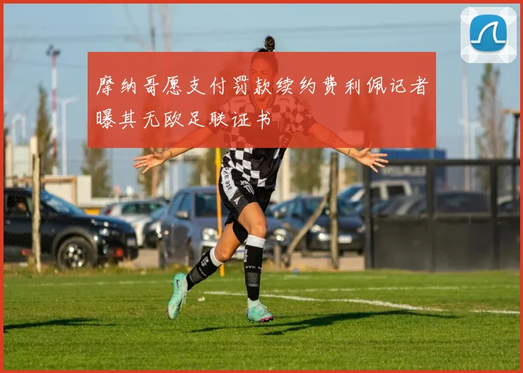 摩纳哥愿支付罚款续约费利佩记者曝其无欧足联证书