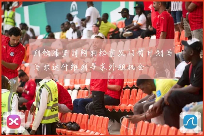 利物浦坚持阿利松首发门将计划马马尔达什维利寻求外租机会