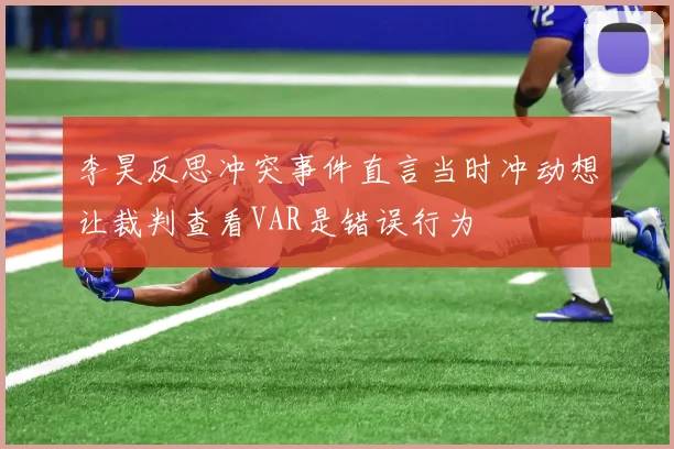李昊反思冲突事件直言当时冲动想让裁判查看VAR是错误行为